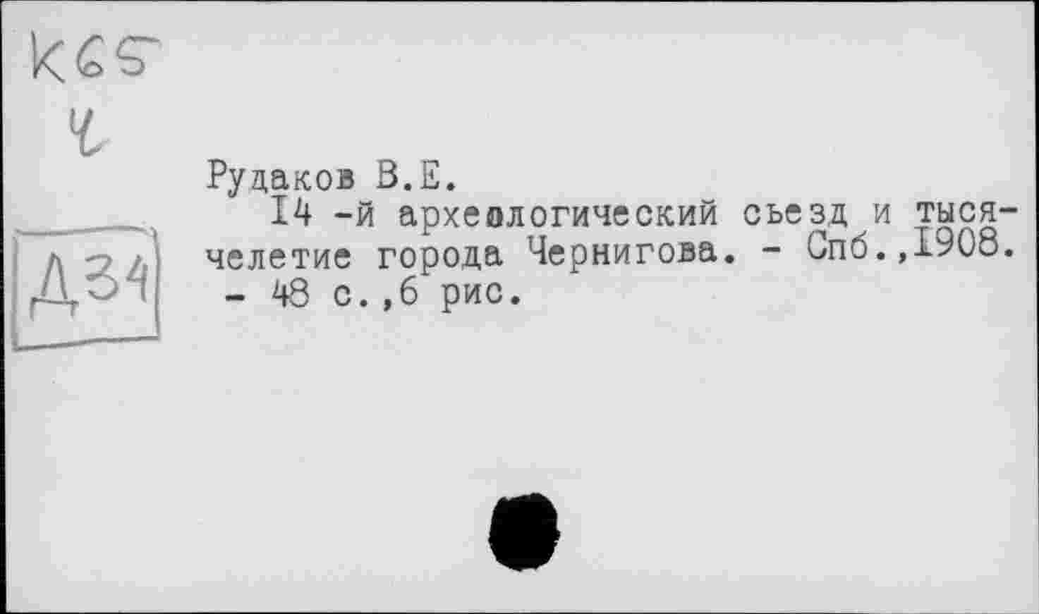 ﻿Рудаков ß.E.
14 -й археологический съезд и тысячелетие города Чернигова. - Gnö.,1908.
- 48 с.,6 рис.